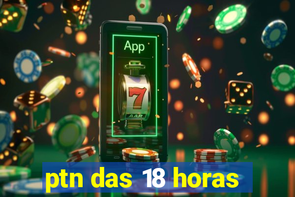 ptn das 18 horas